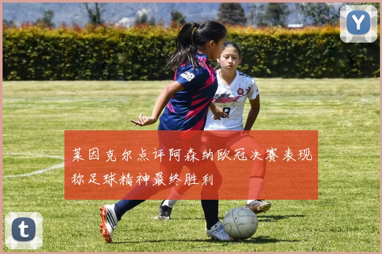 莱因克尔点评阿森纳欧冠决赛表现称足球精神最终胜利