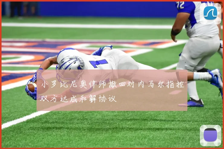 小罗比尼奥律师撤回对内马尔指控双方达成和解协议