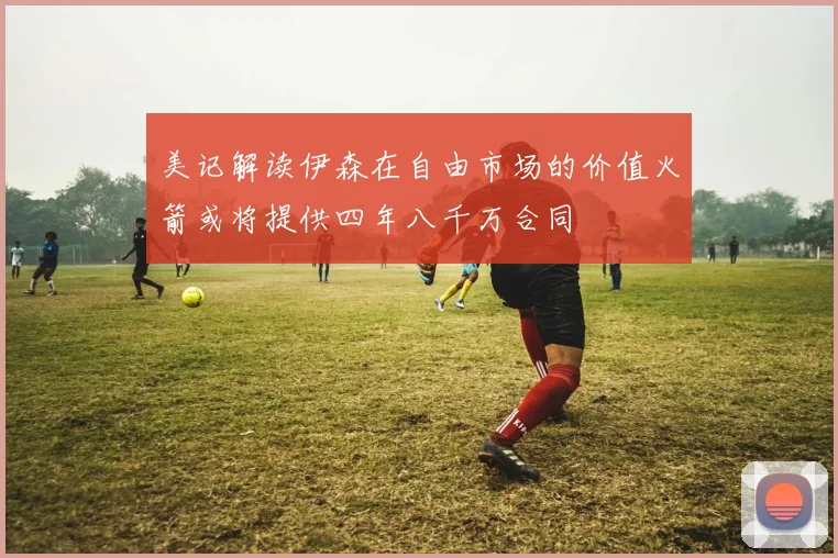 美记解读伊森在自由市场的价值火箭或将提供四年八千万合同