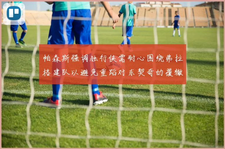 帕森斯强调独行侠需耐心围绕弗拉格建队以避免重蹈对东契奇的覆辙