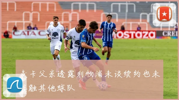 麦卡父亲透露利物浦未谈续约也未接触其他球队