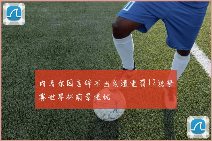 内马尔因言辞不当或遭重罚12场禁赛世界杯前景堪忧