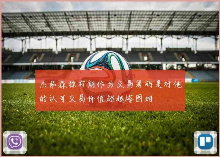 杰弗森称布朗作为交易筹码是对他的认可交易价值超越塔图姆