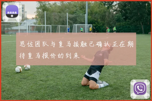 恩佐团队与皇马接触已确认正在期待皇马报价的到来
