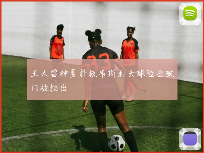 王大雷神勇扑救韦斯利头球险些破门被挡出