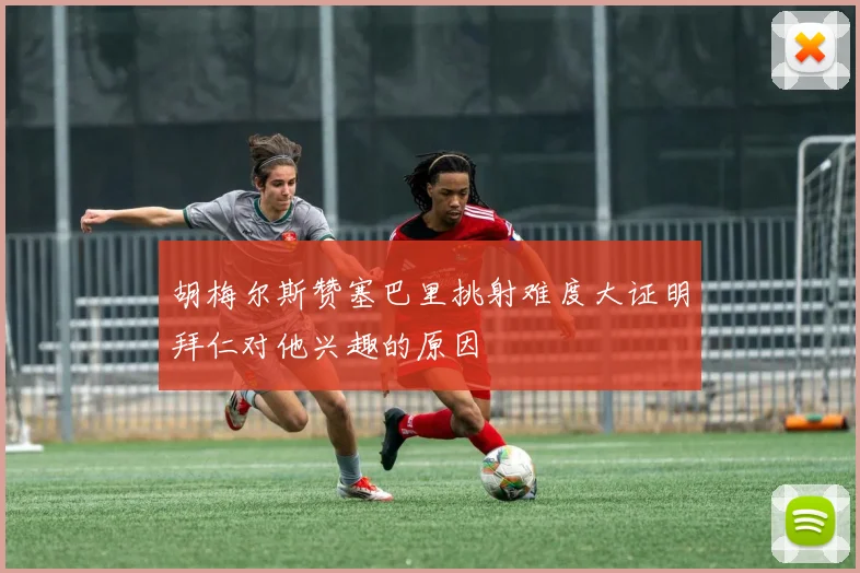 胡梅尔斯赞塞巴里挑射难度大证明拜仁对他兴趣的原因