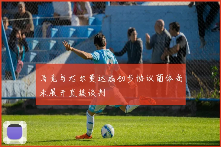 马竞与尤尔曼达成初步协议葡体尚未展开直接谈判