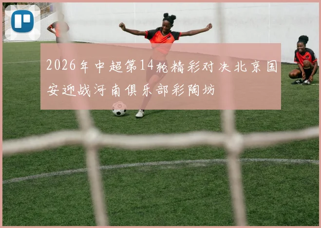 2026年中超第14轮精彩对决北京国安迎战河南俱乐部彩陶坊