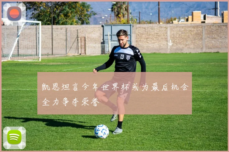 凯恩坦言今年世界杯或为最后机会全力争夺荣誉