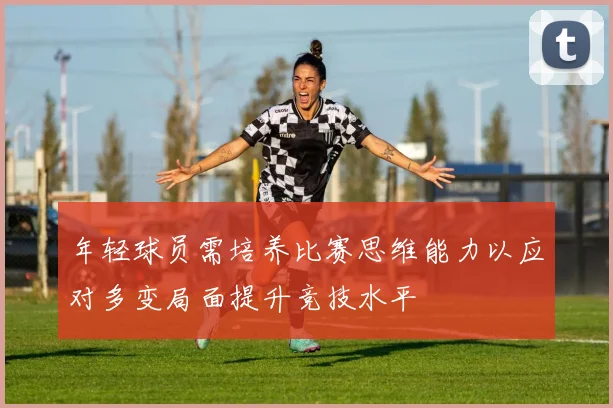 年轻球员需培养比赛思维能力以应对多变局面提升竞技水平
