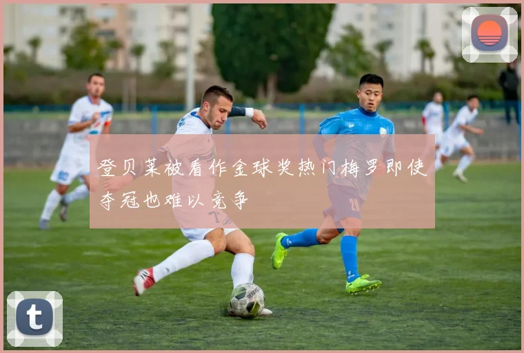 登贝莱被看作金球奖热门梅罗即使夺冠也难以竞争