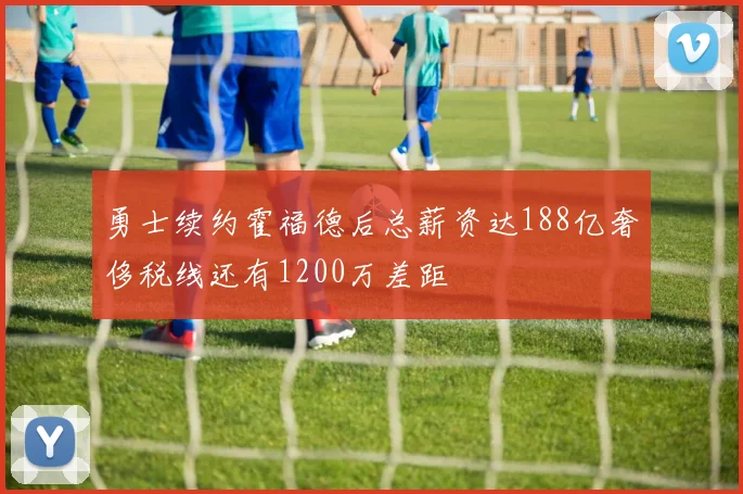 勇士续约霍福德后总薪资达188亿奢侈税线还有1200万差距