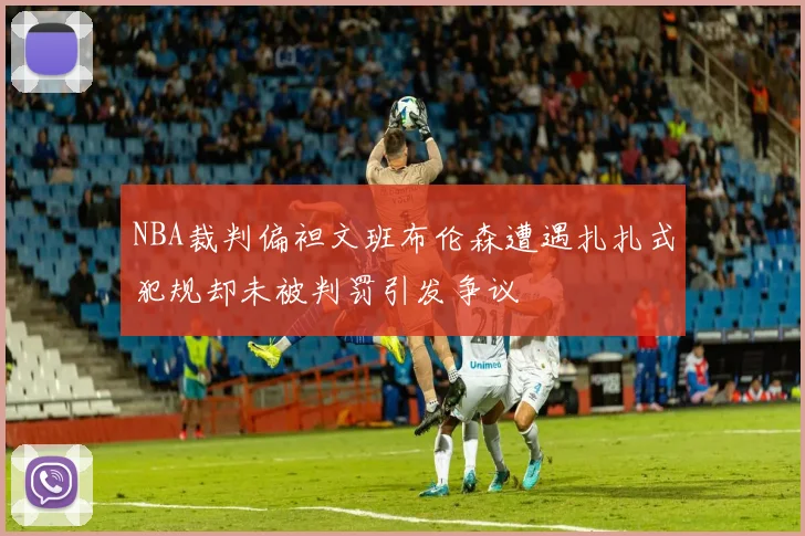 NBA裁判偏袒文班布伦森遭遇扎扎式犯规却未被判罚引发争议