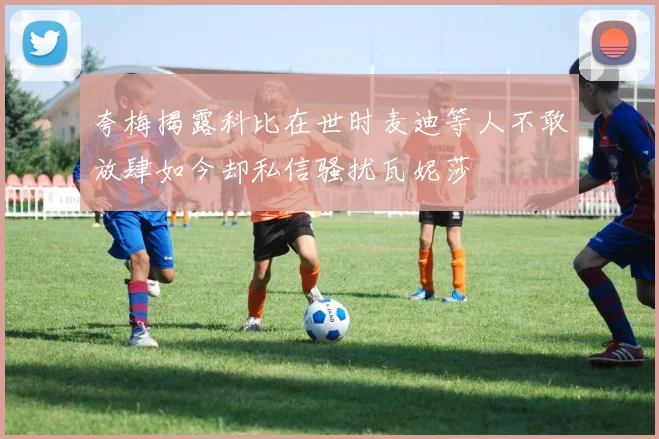 夸梅揭露科比在世时麦迪等人不敢放肆如今却私信骚扰瓦妮莎