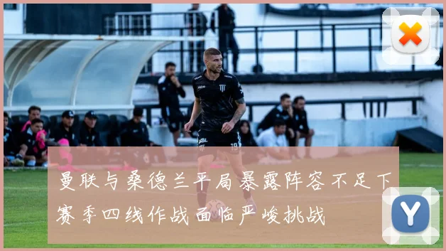 曼联与桑德兰平局暴露阵容不足下赛季四线作战面临严峻挑战