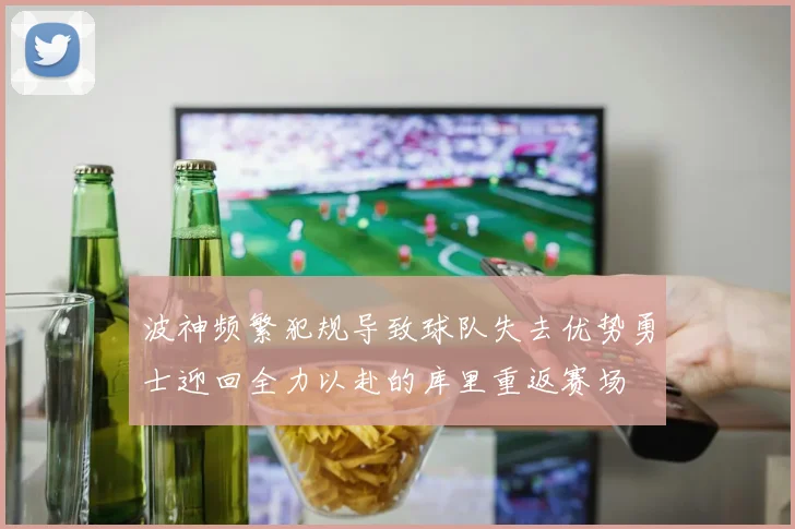 波神频繁犯规导致球队失去优势勇士迎回全力以赴的库里重返赛场