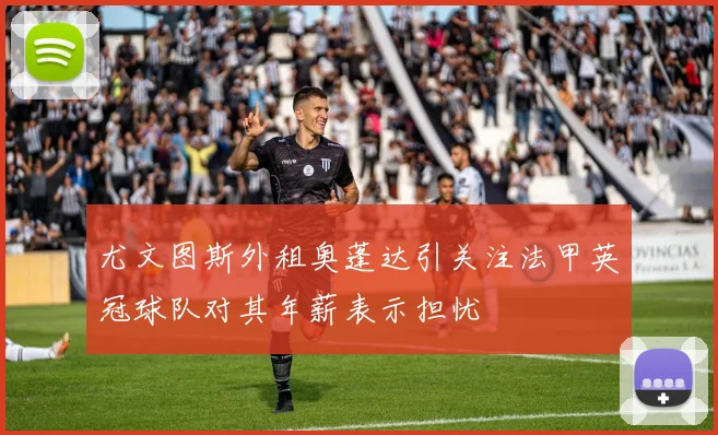 尤文图斯外租奥蓬达引关注法甲英冠球队对其年薪表示担忧