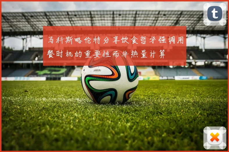 马科斯略伦特分享饮食哲学强调用餐时机的重要性而非热量计算