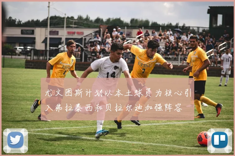 尤文图斯计划以本土球员为核心引入弗拉泰西和贝拉尔迪加强阵容