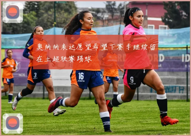 奥纳纳表达愿望希望下赛季继续留在土超联赛踢球