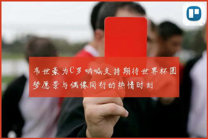 韦世豪为C罗呐喊支持期待世界杯圆梦愿景与偶像同行的热情时刻