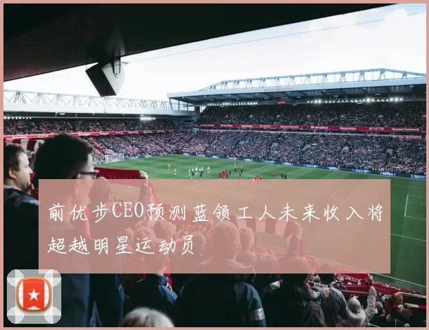 前优步CEO预测蓝领工人未来收入将超越明星运动员