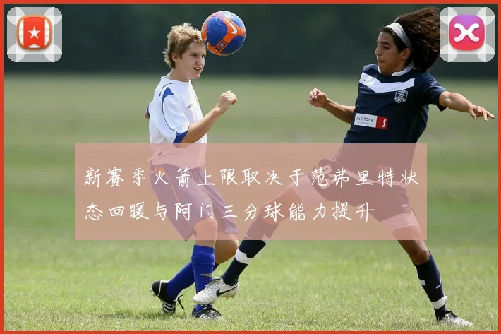 新赛季火箭上限取决于范弗里特状态回暖与阿门三分球能力提升