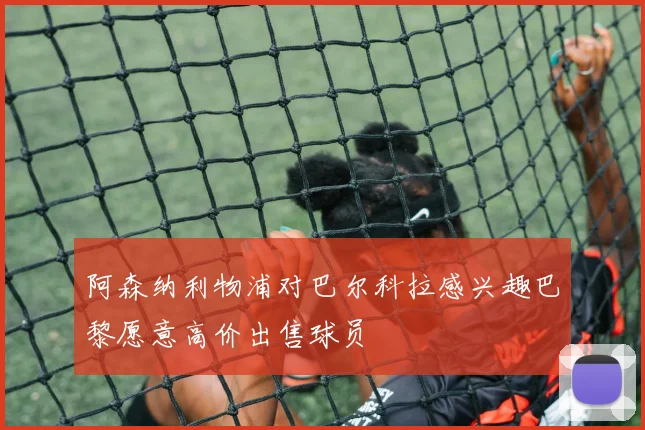 阿森纳利物浦对巴尔科拉感兴趣巴黎愿意高价出售球员